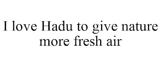 I LOVE HADU TO GIVE NATURE MORE FRESH AIR
