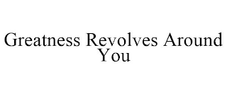 GREATNESS REVOLVES AROUND YOU