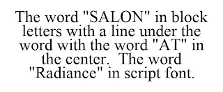 THE WORD "SALON" IN BLOCK LETTERS WITH A LINE UNDER THE WORD WITH THE WORD "AT" IN THE CENTER. THE WORD "RADIANCE" IN SCRIPT FONT.