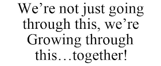 WE'RE NOT JUST GOING THROUGH THIS, WE'RE GROWING THROUGH THIS...TOGETHER!