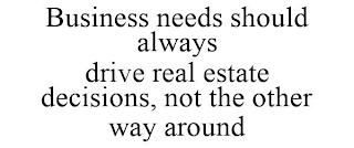 BUSINESS NEEDS SHOULD ALWAYS DRIVE REAL ESTATE DECISIONS, NOT THE OTHER WAY AROUND