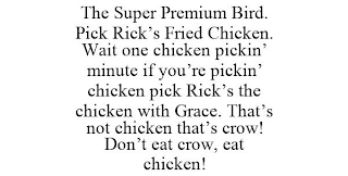 THE SUPER PREMIUM BIRD. PICK RICK'S FRIED CHICKEN. WAIT ONE CHICKEN PICKIN' MINUTE IF YOU'RE PICKIN' CHICKEN PICK RICK'S THE CHICKEN WITH GRACE. THAT'S NOT CHICKEN THAT'S CROW! DON'T EAT CROW, EAT CHICKEN!