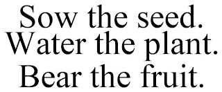 SOW THE SEED. WATER THE PLANT. BEAR THE FRUIT.