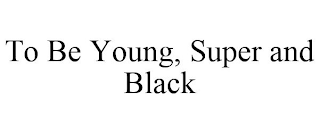 TO BE YOUNG, SUPER AND BLACK