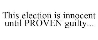 THIS ELECTION IS INNOCENT UNTIL PROVEN GUILTY...