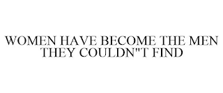 WOMEN HAVE BECOME THE MEN THEY COULDN"T FIND