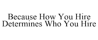 BECAUSE HOW YOU HIRE DETERMINES WHO YOU HIRE