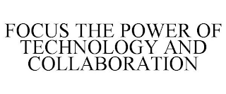 ...FOCUS THE POWER OF COLLABORATION AND TECHNOLOGY....