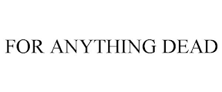 FOR ANYTHING DEAD