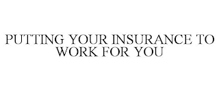 PUTTING YOUR INSURANCE TO WORK FOR YOU