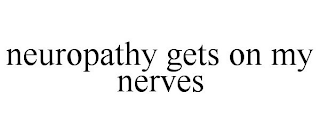 NEUROPATHY GETS ON MY NERVES