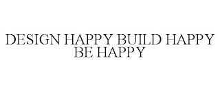 DESIGN HAPPY BUILD HAPPY BE HAPPY