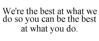 WE'RE THE BEST AT WHAT WE DO SO YOU CAN BE THE BEST AT WHAT YOU DO.