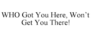 WHO GOT YOU HERE, WON'T GET YOU THERE!