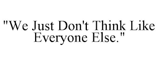 "WE JUST DON'T THINK LIKE EVERYONE ELSE."