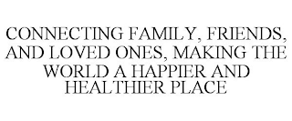 CONNECTING FAMILY, FRIENDS, AND LOVED ONES, MAKING THE WORLD A HAPPIER AND HEALTHIER PLACE