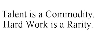 TALENT IS A COMMODITY. HARD WORK IS A RARITY.