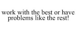 WORK WITH THE BEST OR HAVE PROBLEMS LIKE THE REST!