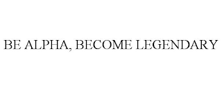 BE ALPHA, BECOME LEGENDARY