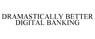 DRAMASTICALLY BETTER DIGITAL BANKING