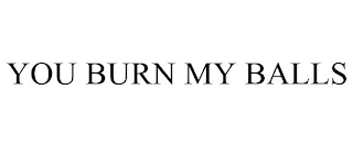 YOU BURN MY BALLS