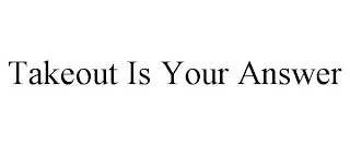 TAKEOUT IS YOUR ANSWER