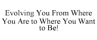 EVOLVING YOU FROM WHERE YOU ARE TO WHERE YOU WANT TO BE!