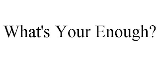 WHAT'S YOUR ENOUGH?