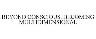 BEYOND CONSCIOUS. BECOMING MULTIDIMENSIONAL