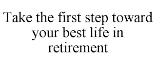 TAKE THE FIRST STEP TOWARD YOUR BEST LIFE IN RETIREMENT