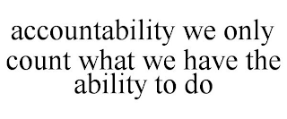 ACCOUNTABILITY WE ONLY COUNT WHAT WE HAVE THE ABILITY TO DO