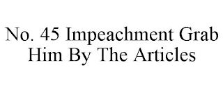 NO. 45 IMPEACHMENT GRAB HIM BY THE ARTICLES