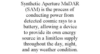 SYNTHETIC APERTURE MUDAR (SAM) IS THE PROCESS OF CONDUCTING POWER FROM DETECTED COSMIC RAYS TO A BATTERY, ALLOWING A DEVICE TO PROVIDE ITS OWN ENERGY SOURCE IN A LIMITLESS SUPPLY THROUGHOUT THE DAY, NIGHT, AND ANY WEATHER CONDITION.