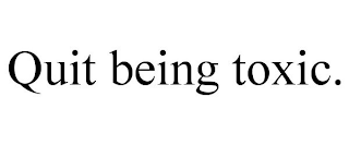 QUIT BEING TOXIC.