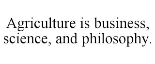 AGRICULTURE IS BUSINESS, SCIENCE, AND PHILOSOPHY.