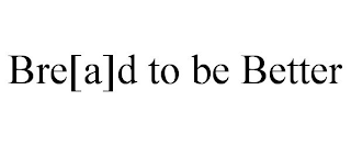 BRE[A]D TO BE BETTER