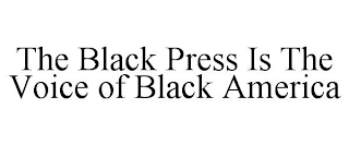 THE BLACK PRESS IS THE VOICE OF BLACK AMERICA