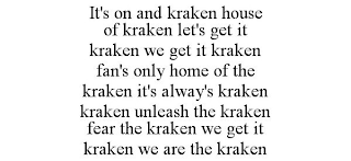 IT'S ON AND KRAKEN HOUSE OF KRAKEN LET'S GET IT KRAKEN WE GET IT KRAKEN FAN'S ONLY HOME OF THE KRAKEN IT'S ALWAY'S KRAKEN KRAKEN UNLEASH THE KRAKEN FEAR THE KRAKEN WE GET IT KRAKEN WE ARE THE KRAKEN