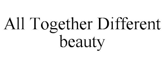 ALL TOGETHER DIFFERENT BEAUTY
