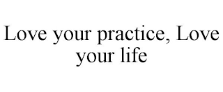 LOVE YOUR PRACTICE, LOVE YOUR LIFE