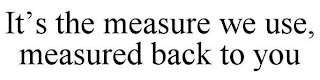 IT'S THE MEASURE WE USE, MEASURED BACK TO YOU