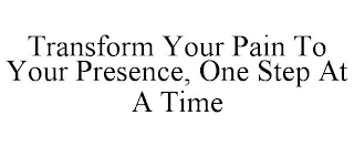 TRANSFORM YOUR PAIN TO YOUR PRESENCE, ONE STEP AT A TIME