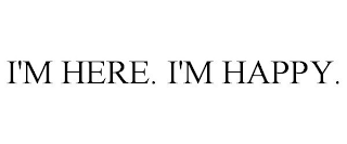 I'M HERE. I'M HAPPY.