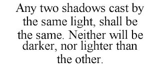 ANY TWO SHADOWS CAST BY THE SAME LIGHT, SHALL BE THE SAME. NEITHER WILL BE DARKER, NOR LIGHTER THAN THE OTHER.