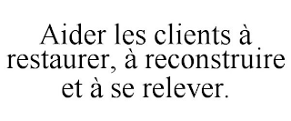 AIDER LES CLIENTS À RESTAURER, À RECONSTRUIRE ET À SE RELEVER.