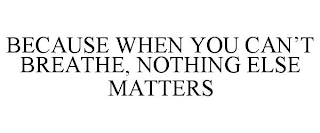 BECAUSE WHEN YOU CAN'T BREATHE, NOTHING ELSE MATTERS