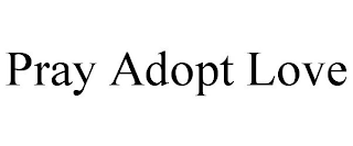 PRAY ADOPT LOVE