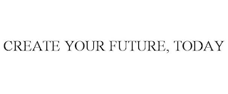 CREATE YOUR FUTURE, TODAY