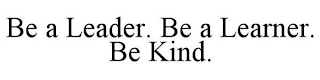 BE A LEADER. BE A LEARNER. BE KIND.