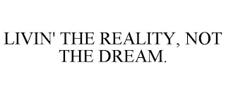 LIVIN' THE REALITY, NOT THE DREAM.